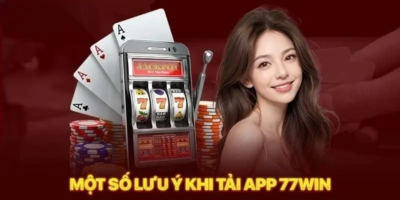 Những lưu ý quan trọng khi tải app 77Win